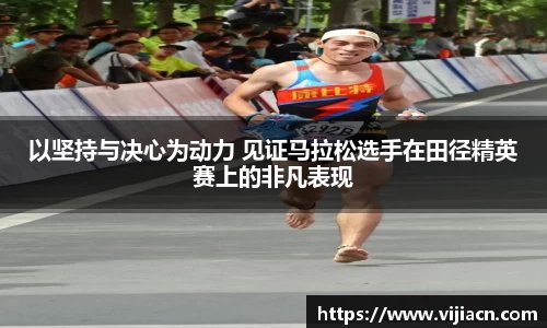 以坚持与决心为动力 见证马拉松选手在田径精英赛上的非凡表现