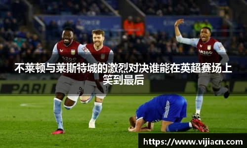 不莱顿与莱斯特城的激烈对决谁能在英超赛场上笑到最后